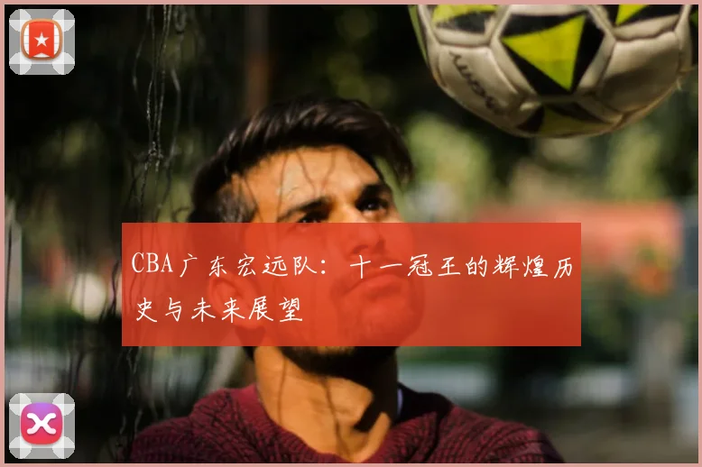 CBA广东宏远队：十一冠王的辉煌历史与未来展望