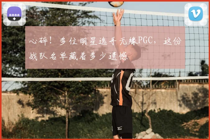 心碎！多位明星选手无缘PGC，这份战队名单藏着多少遗憾