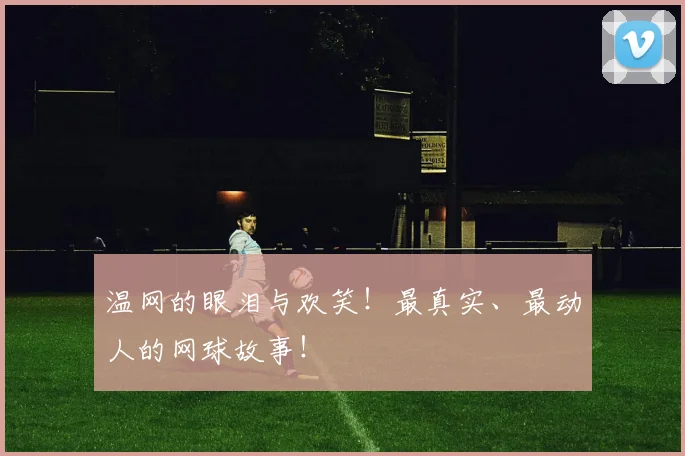 温网的眼泪与欢笑！最真实、最动人的网球故事！