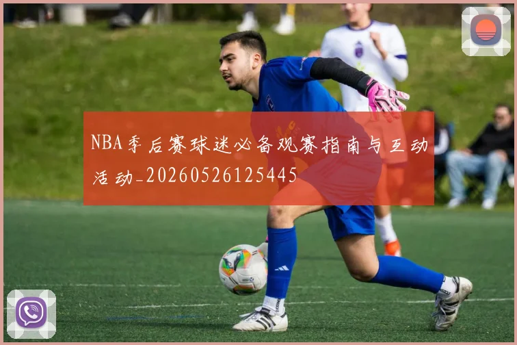 NBA季后赛球迷必备观赛指南与互动活动_20260526125445